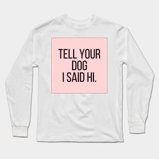 Tell Your Dog I Said Hi - Dog Quotes Long Sleeve T-Shirt